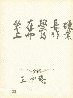 坐在学长硬硬的上面写作业