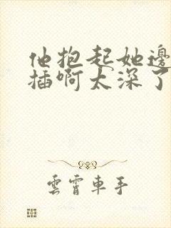 他抱起她边走边插啊太深了