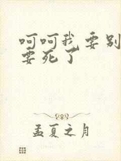 呵呵我要别停我要死了