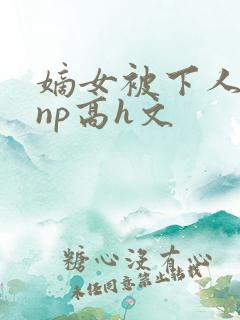 嫡女被下人凌虐np高h文