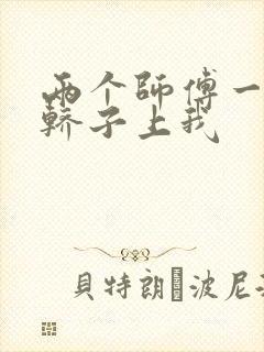 两个师傅一起在轿子上我