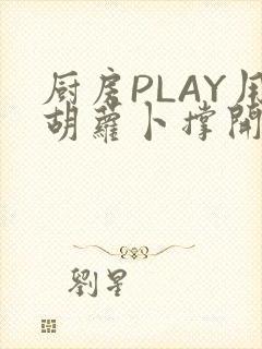 厨房PLAY用胡萝卜撑开男男