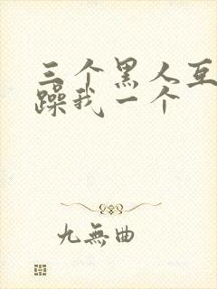 三个黑人互换着躁我一个