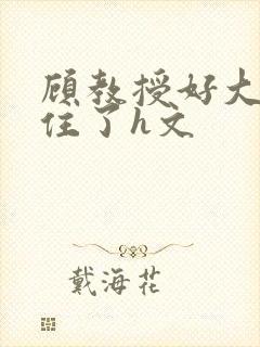 顾教授好大含不住了h文