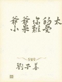 爷爷你的太大了小米难受