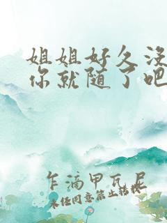 姐姐好久没有做你就随了吧