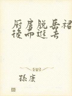 厨房脱岳裙子在后面进去