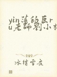 yin荡的巨ru老师刘小棉