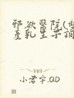 邪欲医院(双性产乳生子调教)