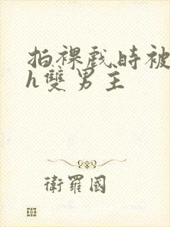 拍裸戏时被c了h双男主