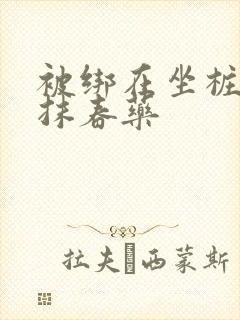 被绑在坐桩机上抹春药