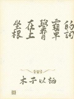 坐在学霸的大紫根上背单词