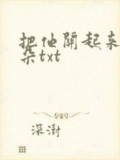 把他关起来 耳朵txt