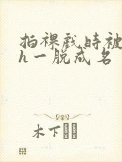 拍裸戏时被c了h一脱成名