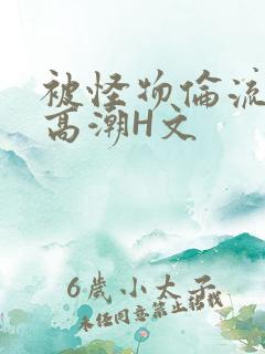 被怪物伦流澡到高潮H文