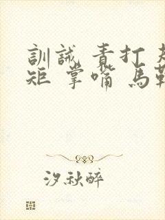 训诫 责打 规矩 掌嘴 马鞭