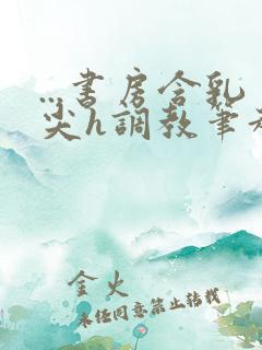 ...书房含乳尖h调教笔趣阁