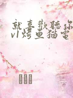 就喜欢听你叫1v1烤鱼猫电视剧