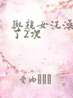与亲女洗澡时伦了2次