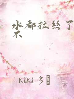 水都拉丝了还说不