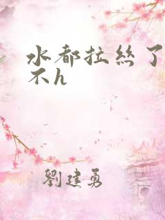 水都拉丝了还说不h