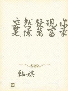 突然发现你男友是亿万富豪之子