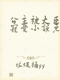 公主被大臣轮番宠爱小说免费阅读