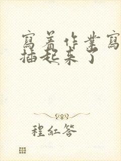 写着作业写着就插起来了