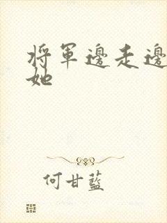 将军边走边挺进她