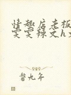 情趣店老板调教雯雯辣文h文