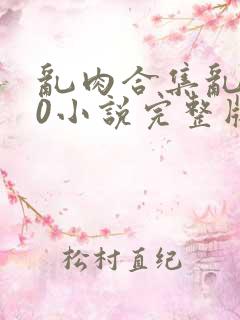 乱肉合集乱500小说完整版