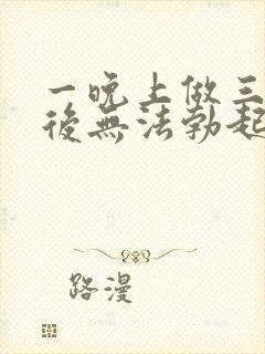 一晚上做三四次后无法勃起