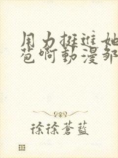 用力挺进她的花苞啊动漫邹菊