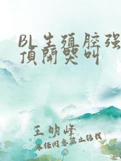 BL生殖腔强制顶开哭叫