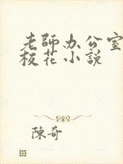 老师办公室狂肉校花小说