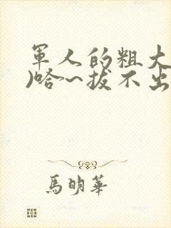 军人的粗大(h)哈~拔不出来