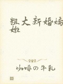粗大新婚娇妻娇嫩