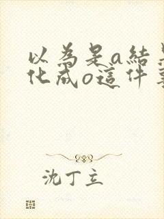 以为是a结果分化成o这件事