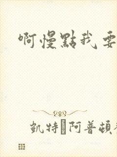 啊慢点我要烂了