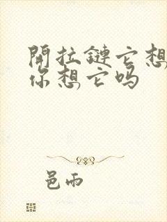 开拉链它想你了你想它吗