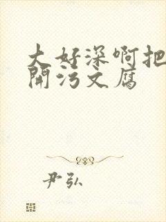 大好深啊把腿开开污文腐