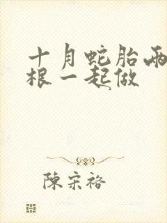 十月蛇胎两个蛇根一起做