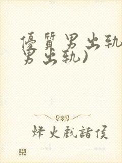 优质男出轨h(男出轨)