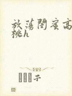 放荡闺蜜高h苏桃h