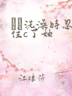 妺妺洗澡时忍不住c了她