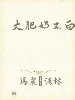 大肥奶又白又大