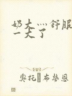 奶大灬舒服灬太一大了