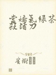 当娇气绿茶拎起杀猪刀