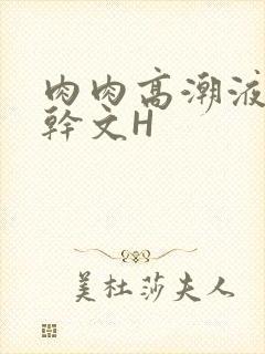 肉肉高潮液体高干文H