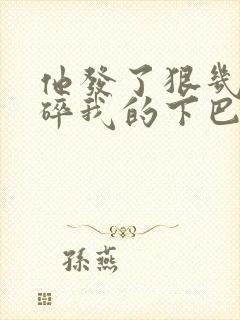 他发了狠几乎捏碎我的下巴